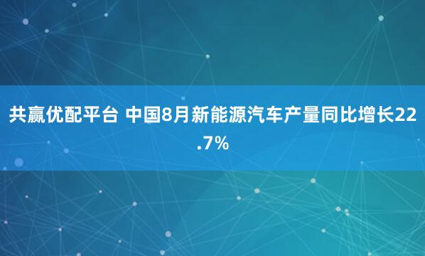 共赢优配平台 中国8月新能源汽车产量同比增长22.7%