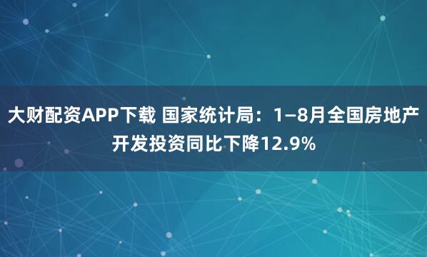 大财配资APP下载 国家统计局：1—8月全国房地产开发投资同比下降12.9%