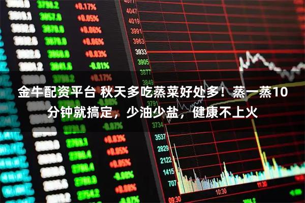金牛配资平台 秋天多吃蒸菜好处多！蒸一蒸10分钟就搞定，少油少盐，健康不上火