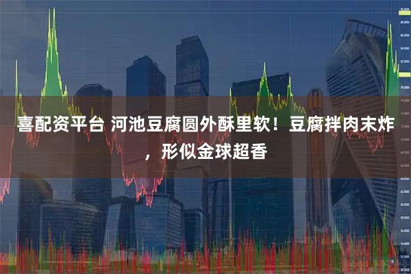 喜配资平台 河池豆腐圆外酥里软！豆腐拌肉末炸，形似金球超香