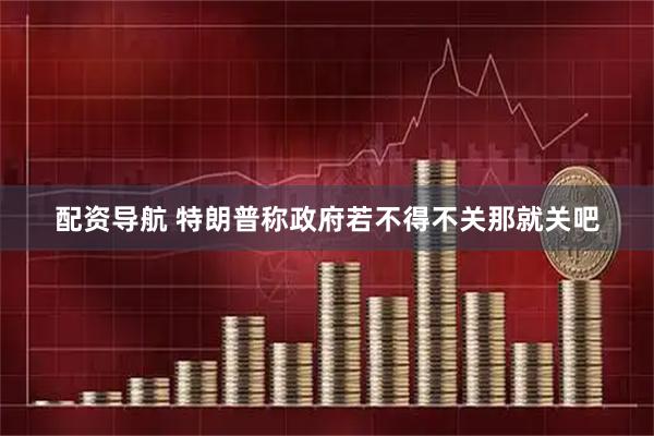 配资导航 特朗普称政府若不得不关那就关吧