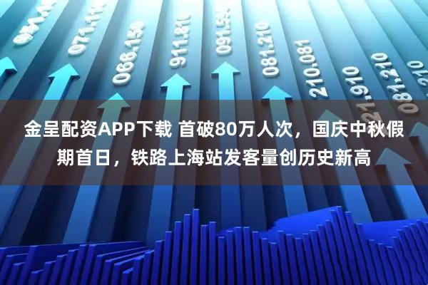 金呈配资APP下载 首破80万人次，国庆中秋假期首日，铁路上海站发客量创历史新高