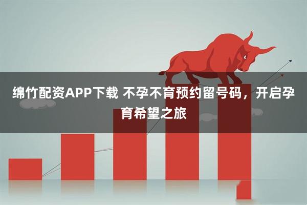 绵竹配资APP下载 不孕不育预约留号码,开启孕育希望之旅