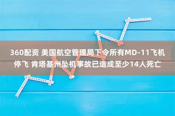 360配资 美国航空管理局下令所有MD-11飞机停飞 肯塔基州坠机事故已造成至少14人死亡