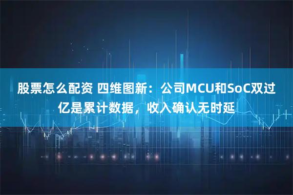 股票怎么配资 四维图新：公司MCU和SoC双过亿是累计数据，收入确认无时延