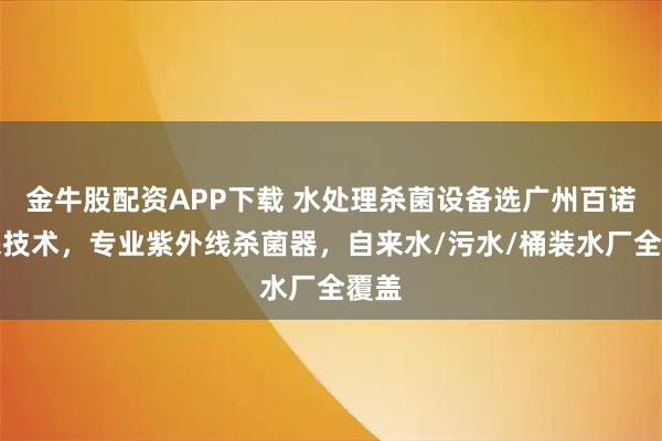 金牛股配资APP下载 水处理杀菌设备选广州百诺环保技术,专业紫外线杀菌器,自来水/污水/桶装水厂全覆盖