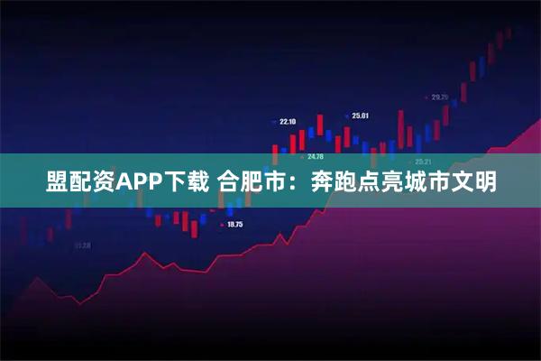 盟配资APP下载 合肥市：奔跑点亮城市文明