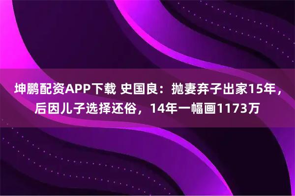 坤鹏配资APP下载 史国良:抛妻弃子出家15年,后因儿子选择还俗,14年一幅画1173万