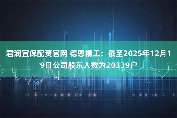 君润宜保配资官网 德恩精工：截至2025年12月19日公司股东人数为20339户