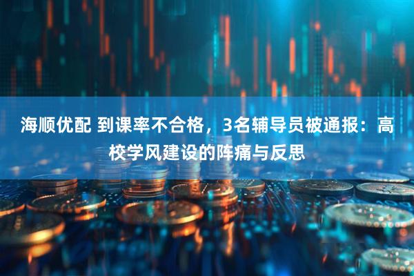 海顺优配 到课率不合格,3名辅导员被通报:高校学风建设的阵痛与反思