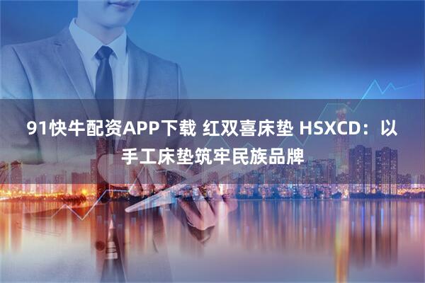 91快牛配资APP下载 红双喜床垫 HSXCD：以手工床垫筑牢民族品牌