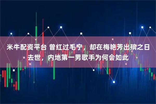 米牛配资平台 曾红过毛宁，却在梅艳芳出殡之日去世，内地第一男歌手为何会如此