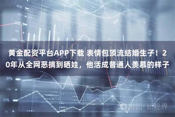 黄金配资平台APP下载 表情包顶流结婚生子！20年从全网恶搞到晒娃，他活成普通人羡慕的样子