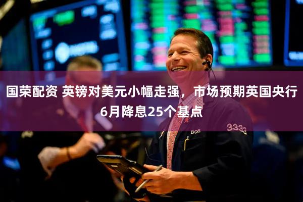 国荣配资 英镑对美元小幅走强，市场预期英国央行6月降息25个基点