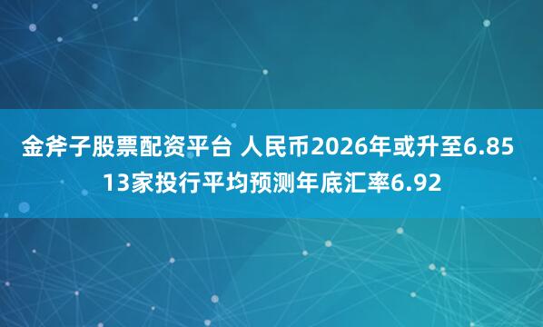 金斧子股票配资平台 人民币2026年或升至6.85 13家投行平均预测年底汇率6.92