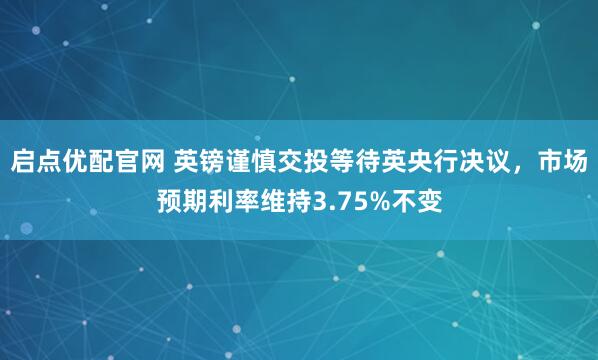 启点优配官网 英镑谨慎交投等待英央行决议，市场预期利率维持3.75%不变