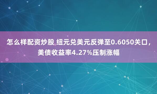 怎么样配资炒股 纽元兑美元反弹至0.6050关口，美债收益率4.27%压制涨幅