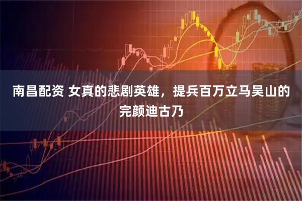 南昌配资 女真的悲剧英雄，提兵百万立马吴山的完颜迪古乃