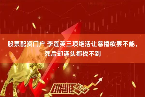 股票配资门户 李莲英三项绝活让慈禧欲罢不能，死后却连头都找不到