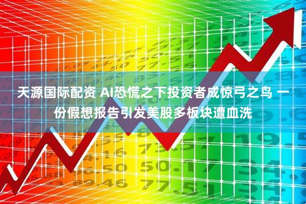天源国际配资 AI恐慌之下投资者成惊弓之鸟 一份假想报告引发美股多板块遭血洗
