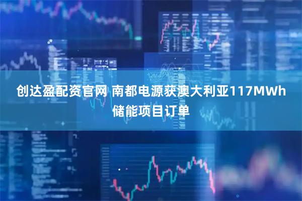 创达盈配资官网 南都电源获澳大利亚117MWh储能项目订单