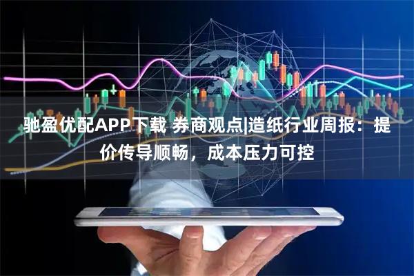 驰盈优配APP下载 券商观点|造纸行业周报：提价传导顺畅，成本压力可控