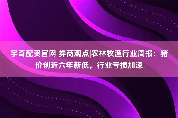 宇奇配资官网 券商观点|农林牧渔行业周报：猪价创近六年新低，行业亏损加深