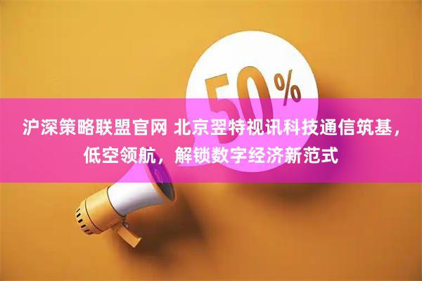 沪深策略联盟官网 北京翌特视讯科技通信筑基，低空领航，解锁数字经济新范式