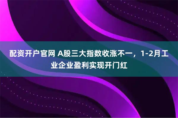 配资开户官网 A股三大指数收涨不一，1-2月工业企业盈利实现开门红