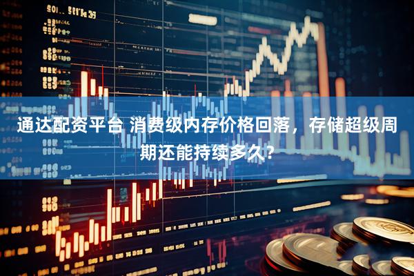 通达配资平台 消费级内存价格回落，存储超级周期还能持续多久？