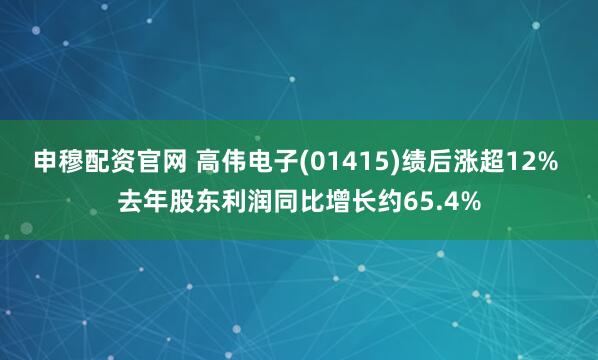 申穆配资官网 高伟电子(01415)绩后涨超12% 去年股东利润同比增长约65.4%