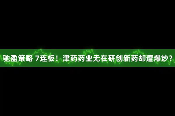 驰盈策略 7连板！津药药业无在研创新药却遭爆炒？