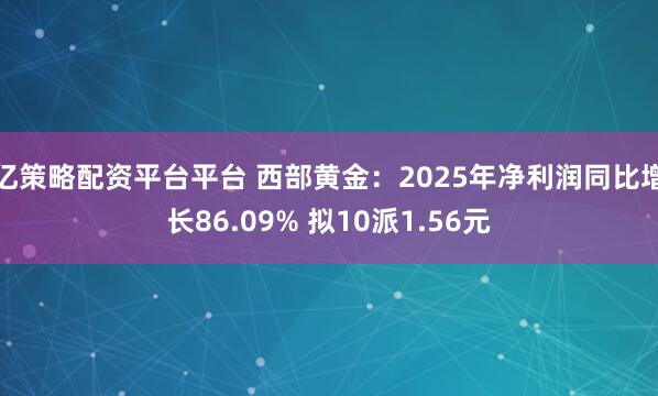 亿策略配资平台平台 西部黄金：2025年净利润同比增长86.09% 拟10派1.56元