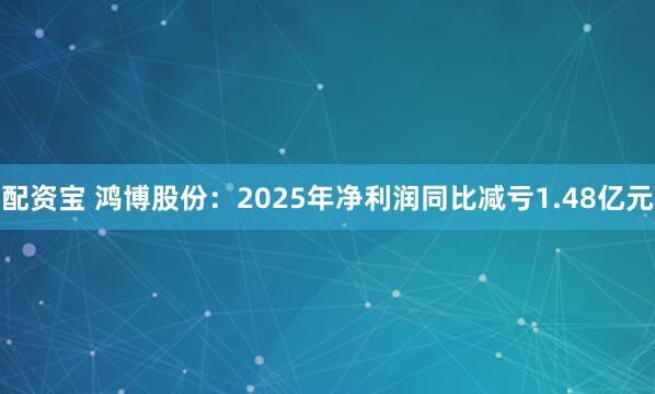 配资宝 鸿博股份：2025年净利润同比减亏1.48亿元