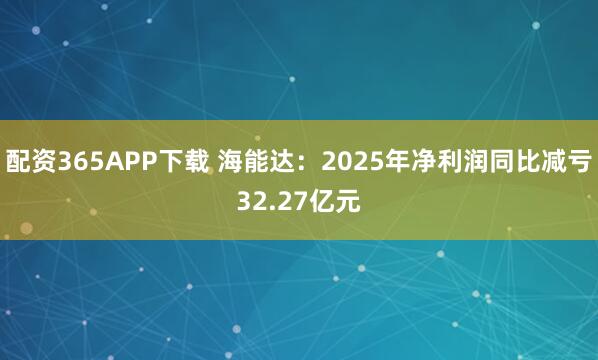 配资365APP下载 海能达：2025年净利润同比减亏32.27亿元