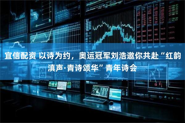 宜信配资 以诗为约，奥运冠军刘浩邀你共赴“红韵滇声·青诗颂华”青年诗会
