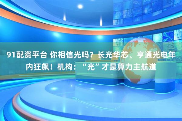 91配资平台 你相信光吗？长光华芯、亨通光电年内狂飙！机构：“光”才是算力主航道