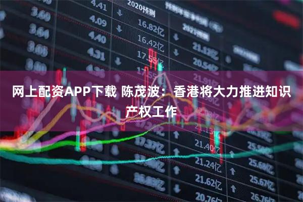 网上配资APP下载 陈茂波：香港将大力推进知识产权工作