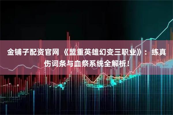 金铺子配资官网 《盟重英雄幻变三职业》：练真伤词条与血祭系统全解析！