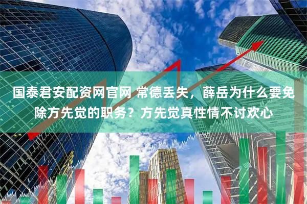 国泰君安配资网官网 常德丢失，薛岳为什么要免除方先觉的职务？方先觉真性情不讨欢心