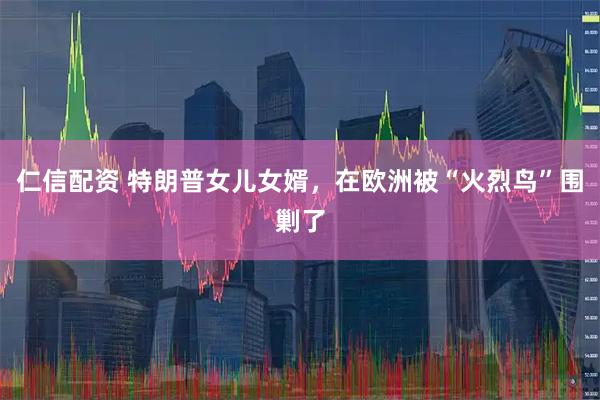 仁信配资 特朗普女儿女婿，在欧洲被“火烈鸟”围剿了