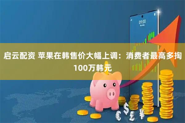 启云配资 苹果在韩售价大幅上调：消费者最高多掏100万韩元