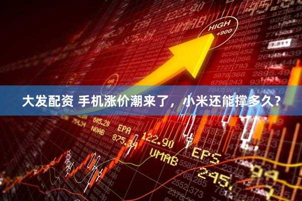 大发配资 手机涨价潮来了，小米还能撑多久？