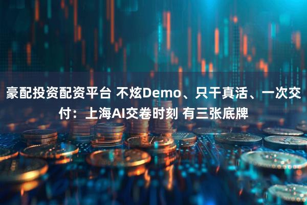 豪配投资配资平台 不炫Demo、只干真活、一次交付：上海AI交卷时刻 有三张底牌