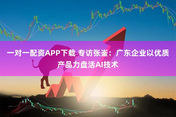 一对一配资APP下载 专访张崟：广东企业以优质产品力盘活AI技术