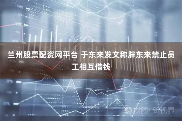 兰州股票配资网平台 于东来发文称胖东来禁止员工相互借钱